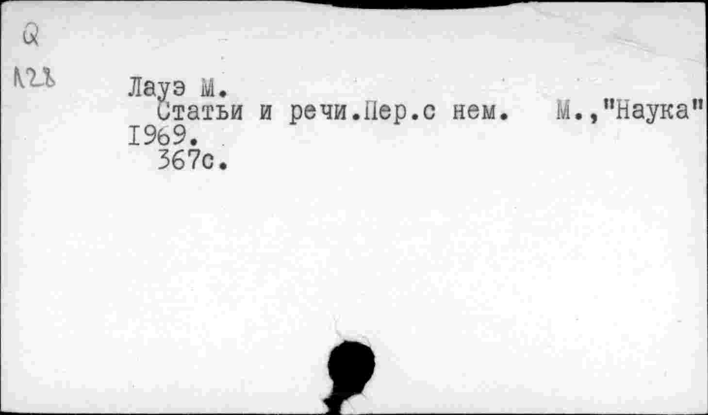 ﻿Лауэ м.
статьи и речи.Пер.с нем. М.,"Наука 1969.
367с.